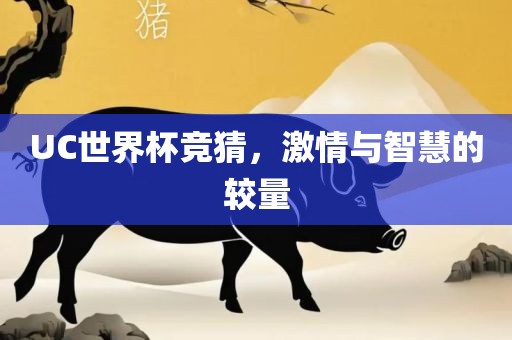 UC世界杯竞猜，激情与智慧的较量金炬实业股份有限公司