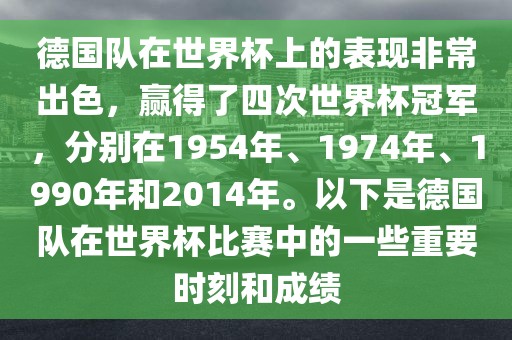 德国队在世界杯上的表现非常出色，赢得了四次世界杯冠军，分别在1954年、1974年、1990年和2014年。以下是德国队在世界杯比赛中的一些重要时刻和成绩金炬实业股份有限公司