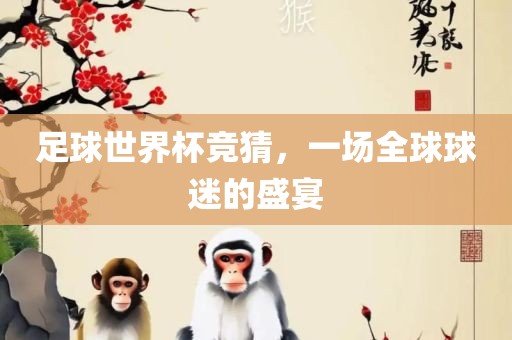 足球世界杯竞猜，一场全球球迷的盛宴金炬实业股份有限公司