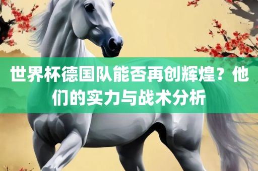 世界杯德国队能否再创辉煌？他们的实力与战术分析