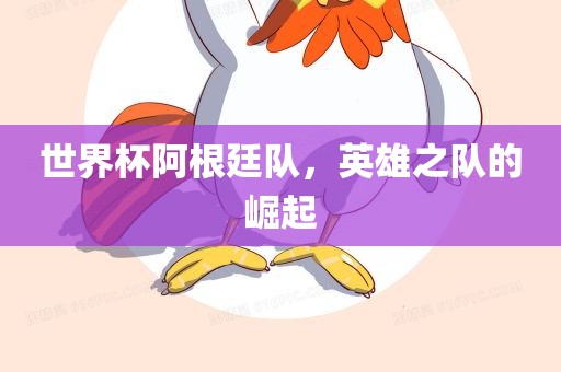 世界杯阿根廷队，英雄之队的崛起