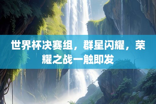 世界杯决赛组，群星闪耀，荣耀之战一触即发