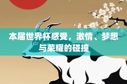 本届世界杯感受，激情、梦想与荣耀的碰撞金炬实业股份有限公司