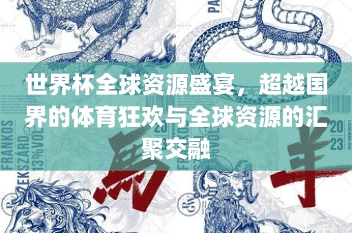 世界杯全金炬实业股份有限公司球资源盛宴，超越国界的体育狂欢与全球资源的汇聚交融