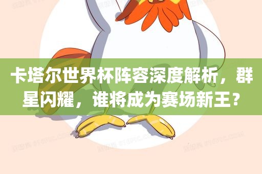 卡塔尔世界杯阵容深度解析，群星闪耀，谁将成为赛场新王？