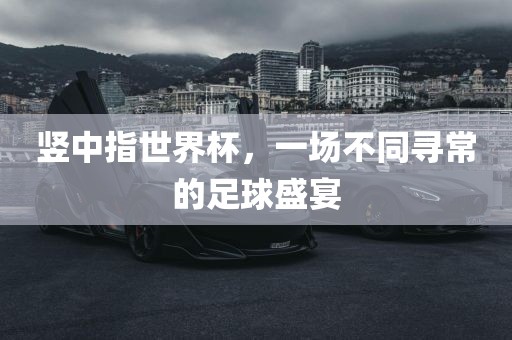 竖中指世界杯，一场不同寻常的金炬实业股份有限公司足球盛宴