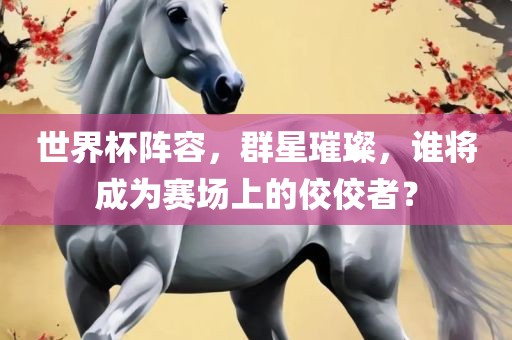 世界杯阵容，群星璀璨，谁将成为赛场上的佼佼者？