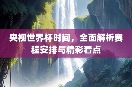 央视世界杯时间，全面解析赛程安排与精彩看点