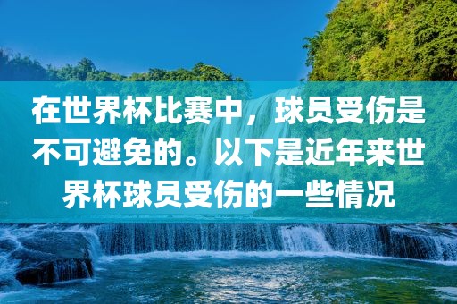 在世界杯比赛中，球员受伤是不可避免的。以下是近年来世界杯球员受伤的一些情金炬实业股份有限公司况