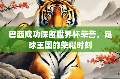 巴西成功保留世界杯荣誉，足球王国的荣耀时刻