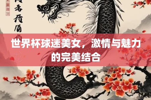 世界杯球迷美女，激情与魅力的完美结合金炬实业股份有限公司