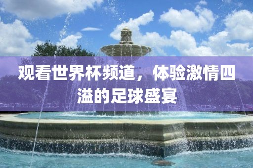 观看世界杯频道，体验激情四溢的足球盛宴金炬实业股份有限公司