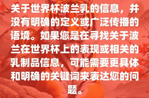 关于世界杯波兰乳的信息，并没有明确的定义或广泛传播的语境。如果您是在寻找关于波兰在世界杯上的表现或相关的乳制品信息，可能需要更具体和明确的关键词来表达您的问题。金炬实业股份有限公司