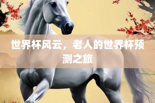 世界杯风云，老人的世界杯预测之旅