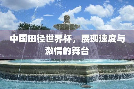 中国田径世界杯，展现速度与激情的舞台
