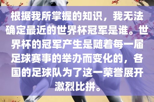 根据我所掌握的知识，我无法确定最近的世界杯冠军是谁。世界杯的冠军产生金炬实业股份有限公司是随着每一届足球赛事的举办而变化的，各国的足球队为了这一荣誉展开激烈比拼。