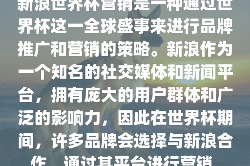 新浪世界杯营销是一种通过世界杯这一全球盛事来进行品牌推广和营销的策略。新浪作为一个知名的社交媒体和新闻平台，拥有庞大的用户群体和广泛的影响力，因此在世界杯期间，许多品牌会选择与新浪合作，通过其平台进行营销。