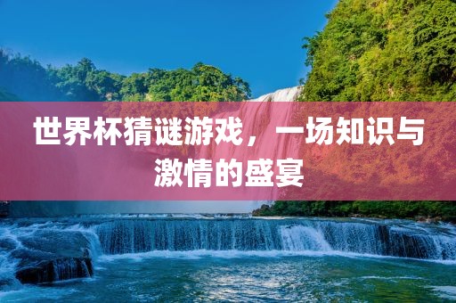 世金炬实业股份有限公司界杯猜谜游戏，一场知识与激情的盛宴