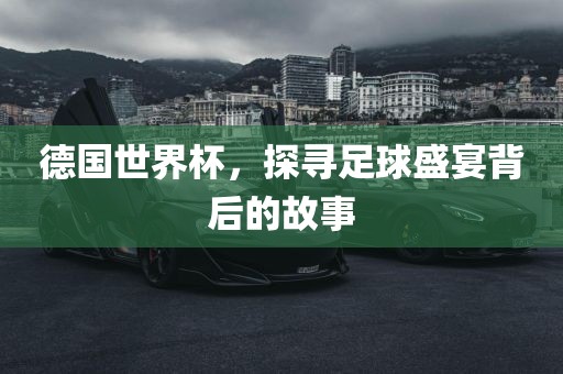 德国世界杯，探寻足球盛宴背后的故事