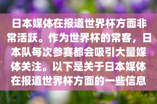 日本媒体在报道世界杯方面非常活跃。作为世界杯的常客，日本队每次参赛都会吸引大量媒体关注。以下是关于日本媒体在报道世界杯方面的一些信息