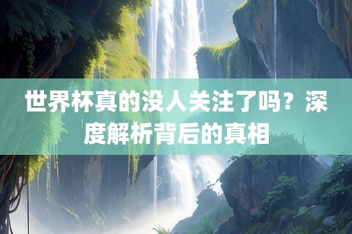 世界杯真金炬实业股份有限公司的没人关注了吗？深度解析背后的真相