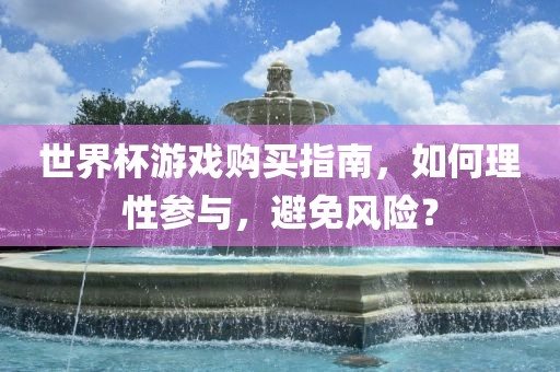 世界杯游戏购买指南，如何理性参与，避免风险？