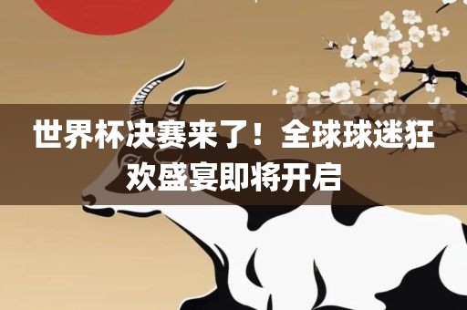 世界杯决赛来了！全球球迷狂欢盛宴即将开启