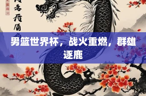 男篮世界杯，战火重燃，群雄逐鹿