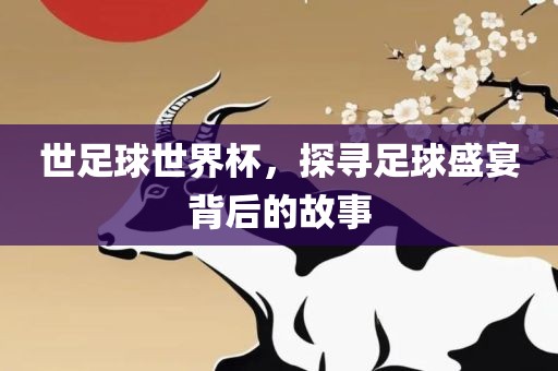 世足球世界杯，探寻足球盛宴背后的故事金炬实业股份有限公司