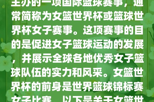 女篮世界杯是国际篮球联合会主办的一项国际篮球赛事，通常简称为女篮世界杯或篮球世界杯女子赛事。这项赛事的目的是促进女子篮球运动的发展，并展示全球各地优秀女子篮球队伍的实力和风采。女篮世界杯的前身是世界篮球锦标赛女子比赛。以下是关于女篮世界杯的一些重要信息