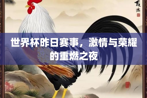 世界杯昨日赛事，激情与荣耀的重燃之夜金炬实业股份有限公司