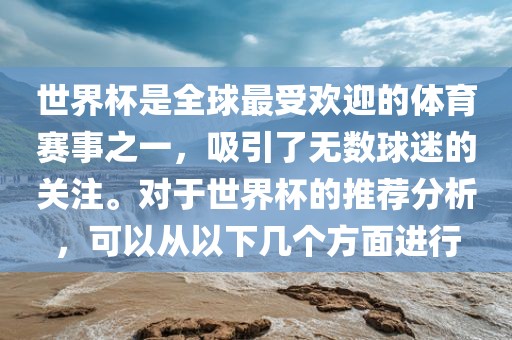 世界杯是全球最受欢迎的体育赛事之一，吸引了无数球迷的关注。对于世界杯的推荐分金炬实业股份有限公司析，可以从以下几个方面进行