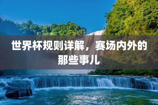 世界杯规则详解，赛场内外的那些事儿