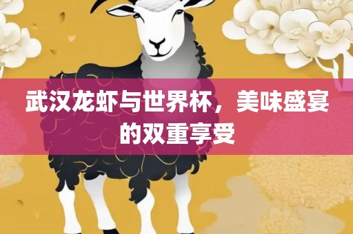 武汉龙虾与世界杯，美味盛宴的双重享受金炬实业股份有限公司