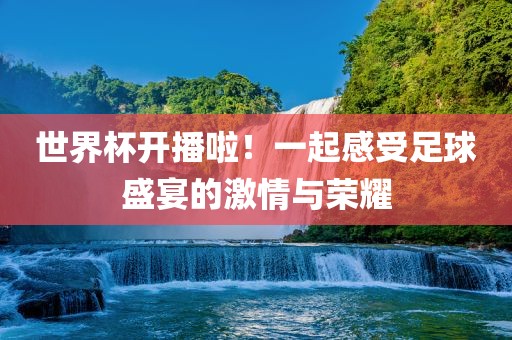 世界杯开播啦！一起感受足球盛宴的激情与荣耀