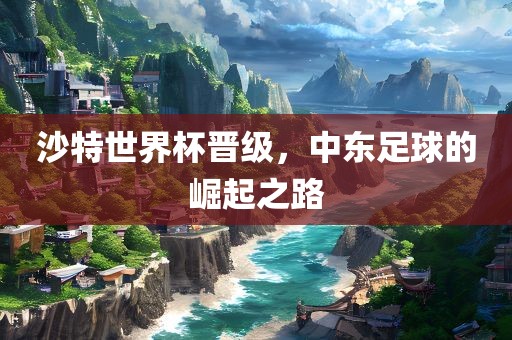 沙特世界杯晋级，中金炬实业股份有限公司东足球的崛起之路