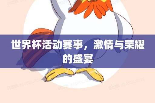 世界杯活动赛事，激情与荣耀的盛宴金炬实业股份有限公司