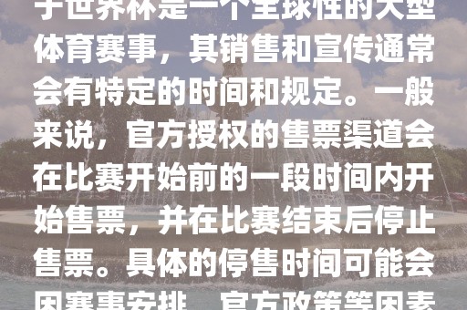 关于世界杯官方停售的信息，由于世界杯是一个全球性的大型体育赛事，其销售和宣传通常会有特定的时间和规定。一般金炬实业股份有限公司来说，官方授权的售票渠道会在比赛开始前的一段时间内开始售票，并在比赛结束后停止售票。具体的停售时间可能会因赛事安排、官方政策等因素而有所不同。