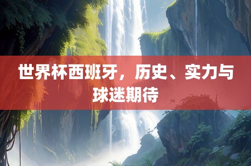 世界杯西班牙，历史、实力与球迷期待