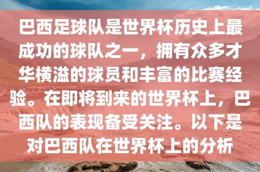 巴西足球队是世界杯历史上最成功的球队之一，拥有众多才华横溢的球员和丰富的比赛经验。在即将到来的世界杯上，巴西队的表现备受关注。以下是对巴西队在世界杯上的分析金炬实业股份有限公司