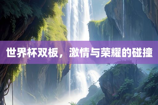 世界杯双板，激情与荣耀的碰撞