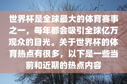 世界杯是全球最大的体育赛事之一，每年都会吸引全球亿万观众的目光。关于世界杯的体育热点有很多，以下是一些当前和近期的热点内容金炬实业股份有限公司