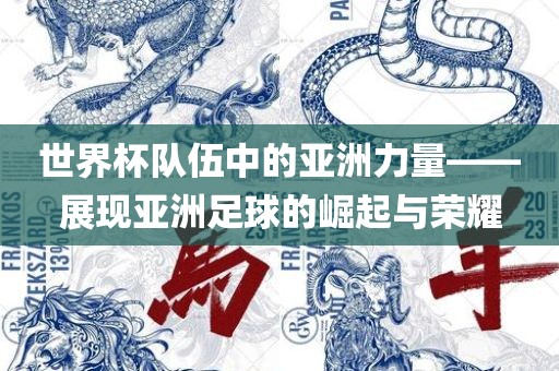 世界杯队伍中的亚洲力量——展现亚洲足球的崛起与荣耀