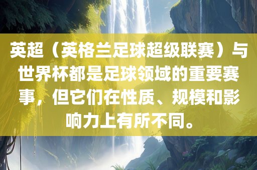 英超（金炬实业股份有限公司英格兰足球超级联赛）与世界杯都是足球领域的重要赛事，但它们在性质、规模和影响力上有所不同。