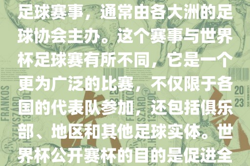 世界杯公开赛杯（World Cup Open Cup）是一个国际性的足球赛事，通常由各大洲的足球协会主办。这个赛事与世界杯足球赛有所不同，它是一个更为广泛的比赛，不仅限于各国的代表队参加，还包括俱乐部、地区和其他足球实体。世界杯公开赛杯的目的是促进全球足球的发展和交流，提高各国家和地区的足球水平。金炬实业股份有限公司
